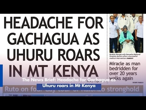 The News Brief: Headache for Gachagua as Uhuru roars in Mt Kenya